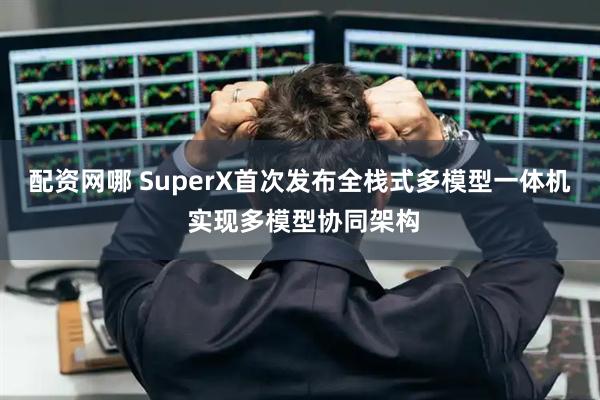 配资网哪 SuperX首次发布全栈式多模型一体机 实现多模型协同架构