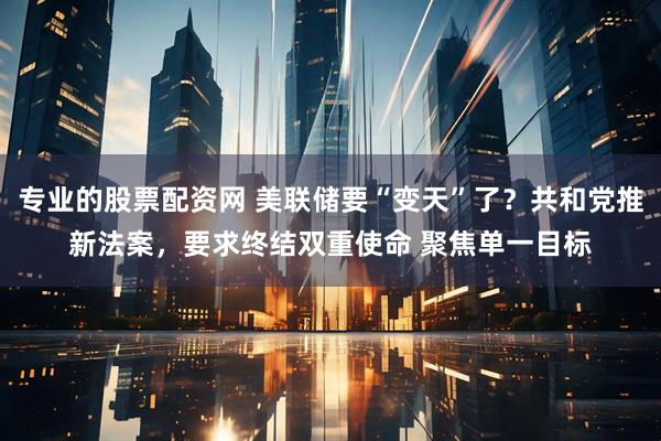 专业的股票配资网 美联储要“变天”了？共和党推新法案，要求终结双重使命 聚焦单一目标