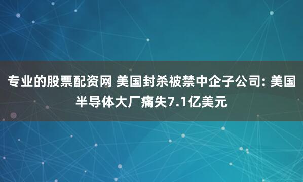 专业的股票配资网 美国封杀被禁中企子公司: 美国半导体大厂痛失7.1亿美元