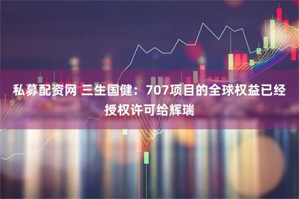 私募配资网 三生国健：707项目的全球权益已经授权许可给辉瑞