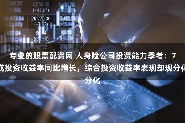 专业的股票配资网 人身险公司投资能力季考：7成投资收益率同比增长，综合投资收益率表现却现分化