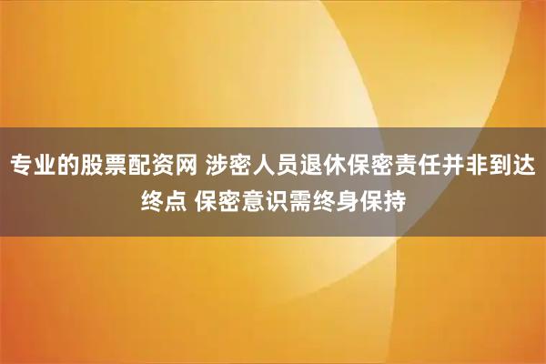 专业的股票配资网 涉密人员退休保密责任并非到达终点 保密意识需终身保持