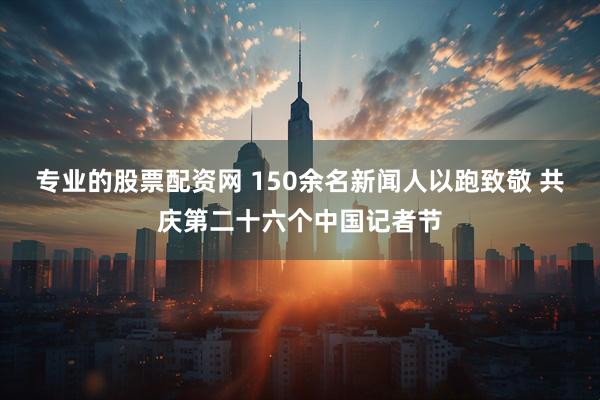 专业的股票配资网 150余名新闻人以跑致敬 共庆第二十六个中国记者节