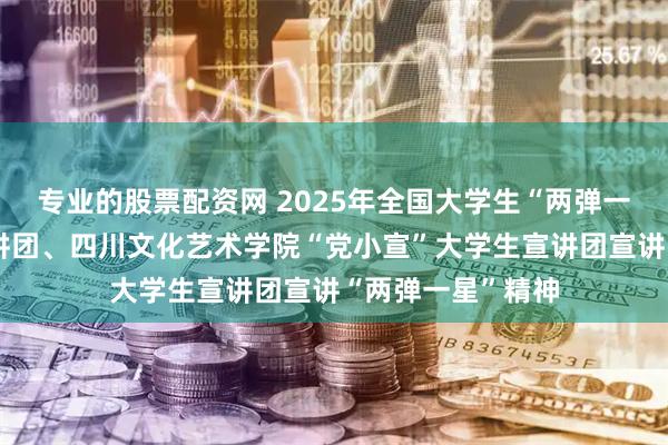 专业的股票配资网 2025年全国大学生“两弹一星”精神志愿宣讲团、四川文化艺术学院“党小宣”大学生宣讲团宣讲“两弹一星”精神