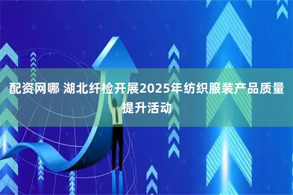 配资网哪 湖北纤检开展2025年纺织服装产品质量提升活动