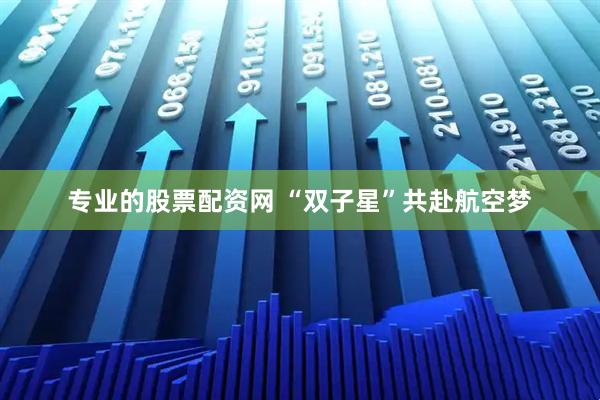专业的股票配资网 “双子星”共赴航空梦