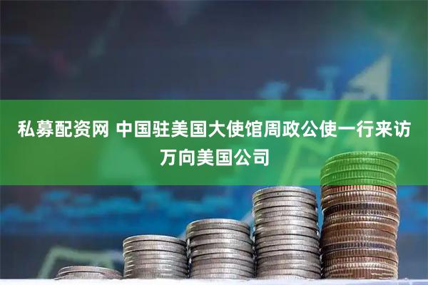 私募配资网 中国驻美国大使馆周政公使一行来访万向美国公司