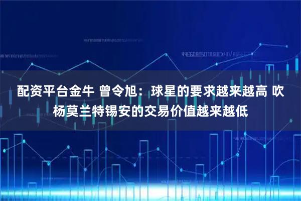 配资平台金牛 曾令旭：球星的要求越来越高 吹杨莫兰特锡安的交易价值越来越低