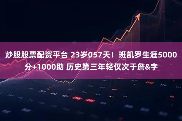 炒股股票配资平台 23岁057天！班凯罗生涯5000分+1000助 历史第三年轻仅次于詹&字