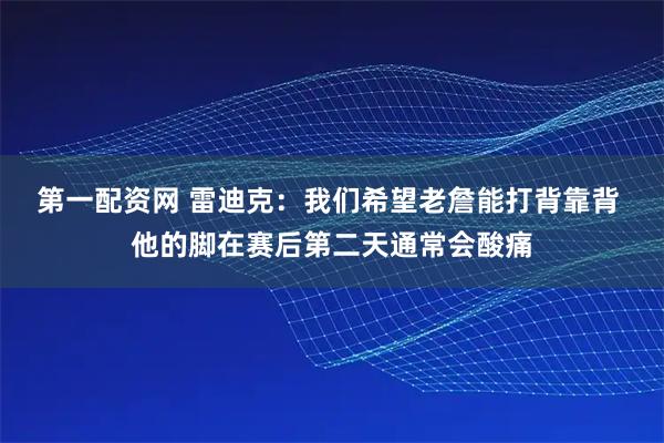 第一配资网 雷迪克：我们希望老詹能打背靠背 他的脚在赛后第二天通常会酸痛