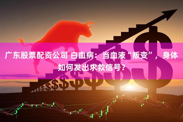 广东股票配资公司 白血病：当血液“叛变”，身体如何发出求救信号？