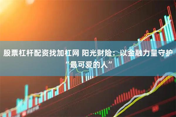 股票杠杆配资找加杠网 阳光财险：以金融力量守护“最可爱的人”