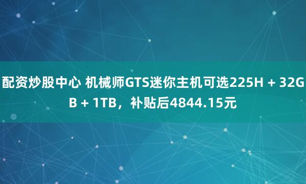 配资炒股中心 机械师GTS迷你主机可选225H + 32GB + 1TB，补贴后4844.15元