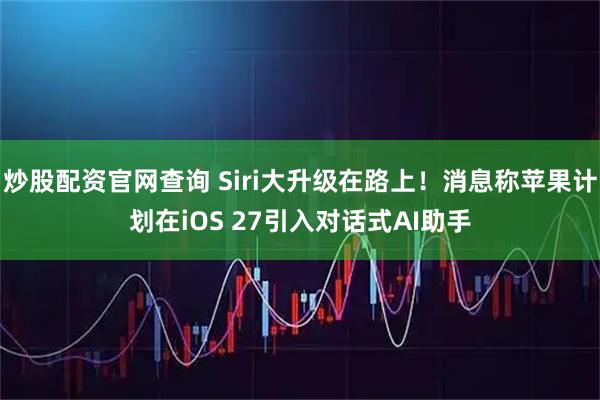 炒股配资官网查询 Siri大升级在路上！消息称苹果计划在iOS 27引入对话式AI助手