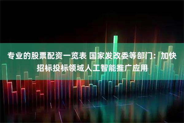 专业的股票配资一览表 国家发改委等部门：加快招标投标领域人工智能推广应用