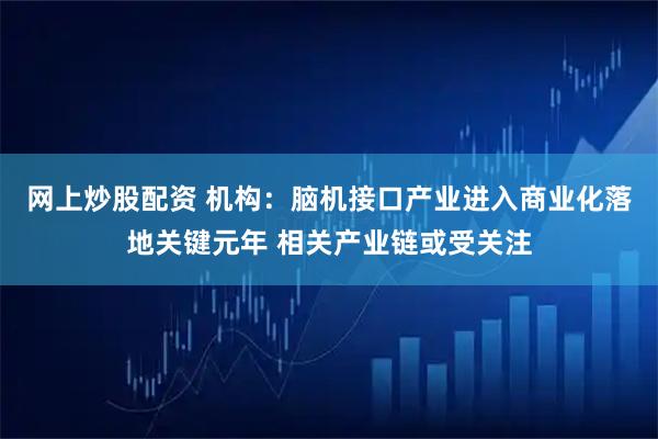 网上炒股配资 机构：脑机接口产业进入商业化落地关键元年 相关产业链或受关注