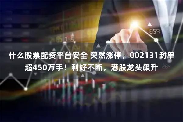 什么股票配资平台安全 突然涨停，002131封单超450万手！利好不断，港股龙头飙升