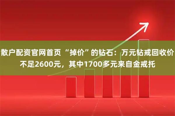 散户配资官网首页 “掉价”的钻石：万元钻戒回收价不足2600元，其中1700多元来自金戒托