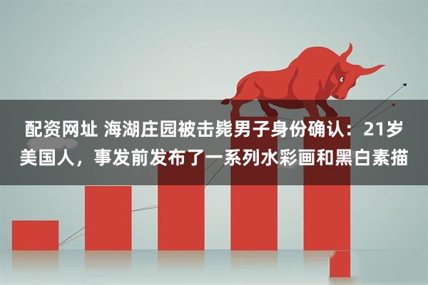 配资网址 海湖庄园被击毙男子身份确认：21岁美国人，事发前发布了一系列水彩画和黑白素描
