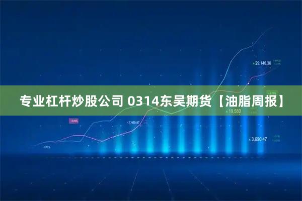 专业杠杆炒股公司 0314东吴期货【油脂周报】