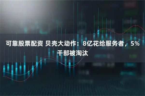 可靠股票配资 贝壳大动作：8亿花给服务者，5%干部被淘汰