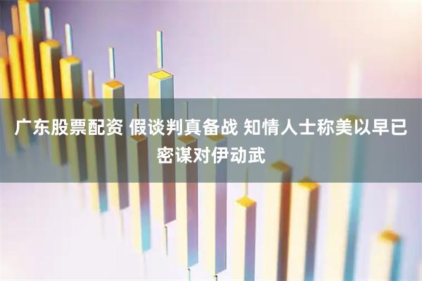 广东股票配资 假谈判真备战 知情人士称美以早已密谋对伊动武