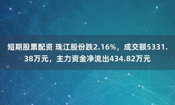 短期股票配资 珠江股份跌2.16%，成交额5331.38万元，主力资金净流出434.82万元
