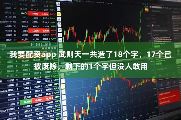 我要配资app 武则天一共造了18个字，17个已被废除，剩下的1个字但没人敢用