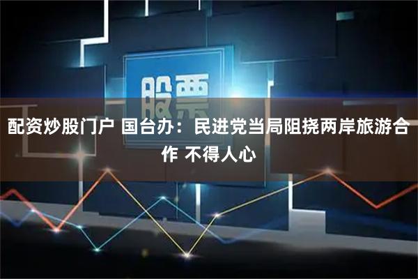 配资炒股门户 国台办：民进党当局阻挠两岸旅游合作 不得人心