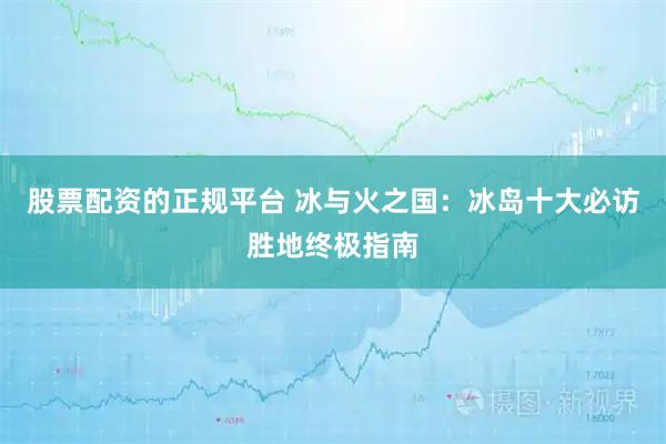 股票配资的正规平台 冰与火之国:冰岛十大必访胜地终极指南