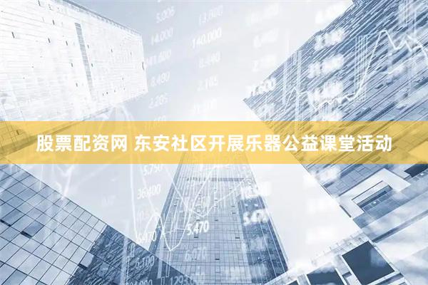 股票配资网 东安社区开展乐器公益课堂活动