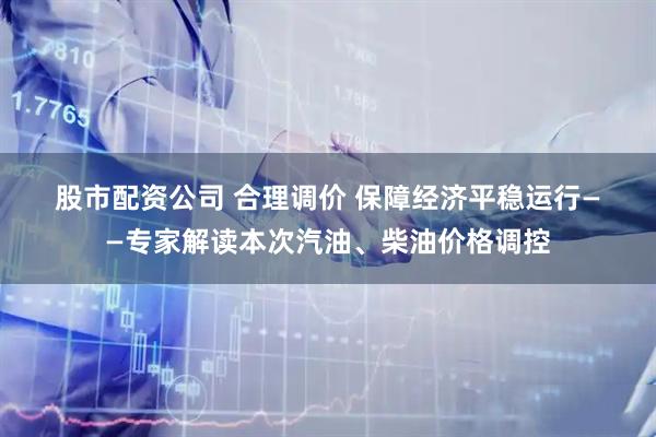 股市配资公司 合理调价 保障经济平稳运行——专家解读本次汽油、柴油价格调控