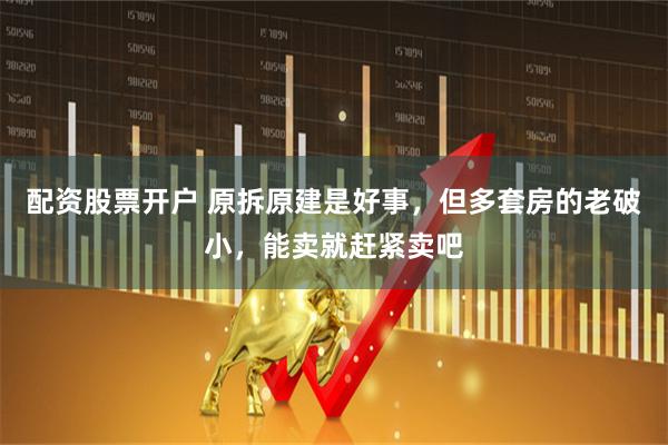 配资股票开户 原拆原建是好事，但多套房的老破小，能卖就赶紧卖吧