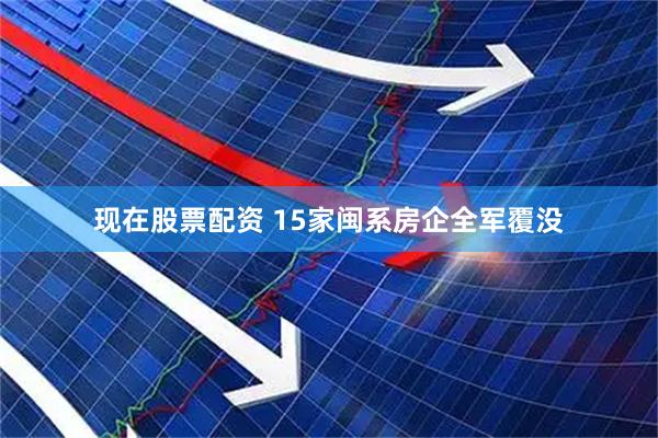 现在股票配资 15家闽系房企全军覆没