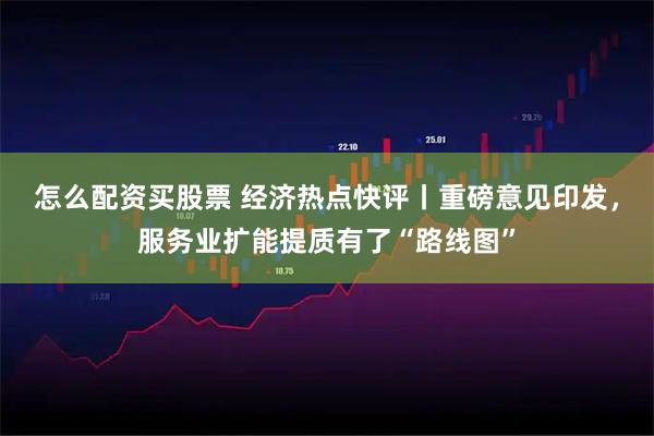 怎么配资买股票 经济热点快评丨重磅意见印发，服务业扩能提质有了“路线图”