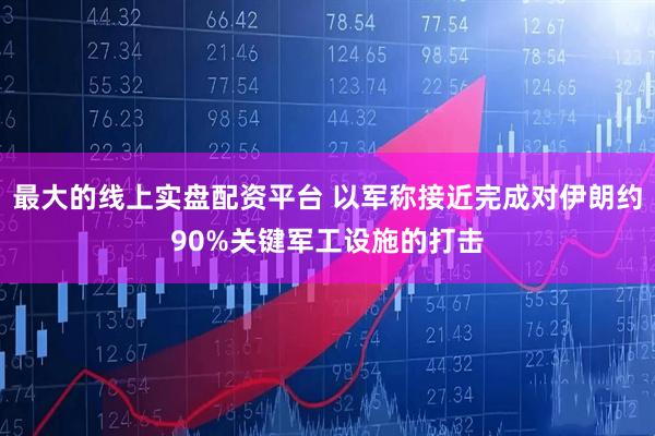 最大的线上实盘配资平台 以军称接近完成对伊朗约90%关键军工设施的打击