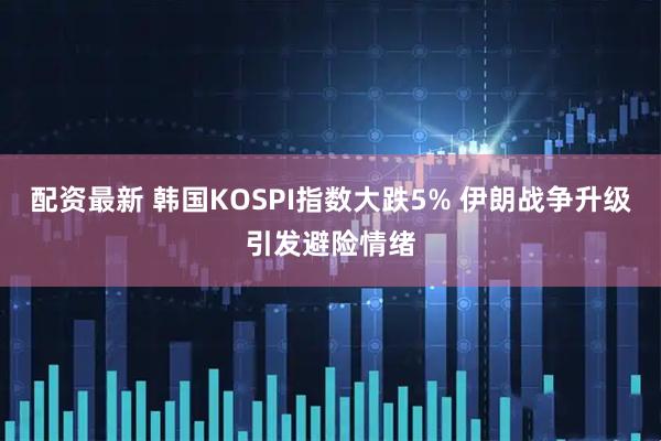 配资最新 韩国KOSPI指数大跌5% 伊朗战争升级引发避险情绪