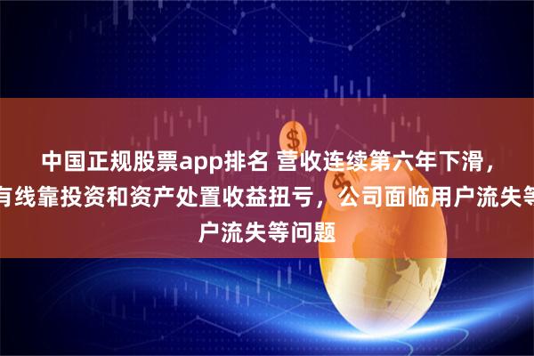 中国正规股票app排名 营收连续第六年下滑，歌华有线靠投资和资产处置收益扭亏，公司面临用户流失等问题