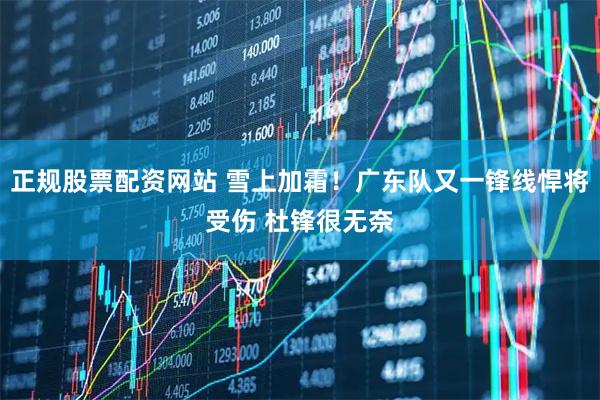 正规股票配资网站 雪上加霜！广东队又一锋线悍将受伤 杜锋很无奈