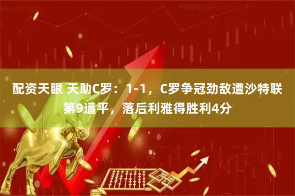 配资天眼 天助C罗：1-1，C罗争冠劲敌遭沙特联第9逼平，落后利雅得胜利4分