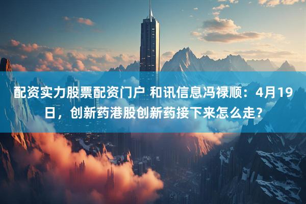 配资实力股票配资门户 和讯信息冯禄顺：4月19日，创新药港股创新药接下来怎么走？