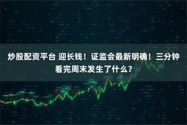 炒股配资平台 迎长钱！证监会最新明确！三分钟看完周末发生了什么？