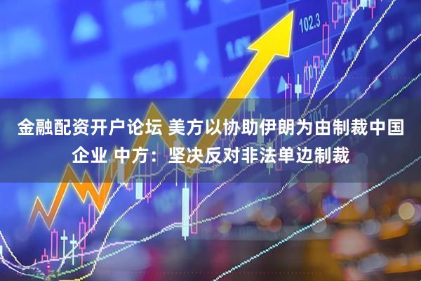 金融配资开户论坛 美方以协助伊朗为由制裁中国企业 中方：坚决反对非法单边制裁