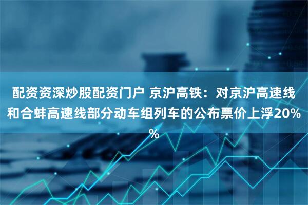 配资资深炒股配资门户 京沪高铁：对京沪高速线和合蚌高速线部分动车组列车的公布票价上浮20%