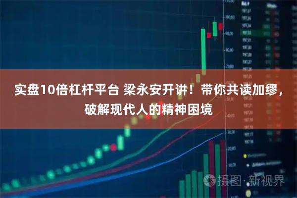 实盘10倍杠杆平台 梁永安开讲！带你共读加缪，破解现代人的精神困境