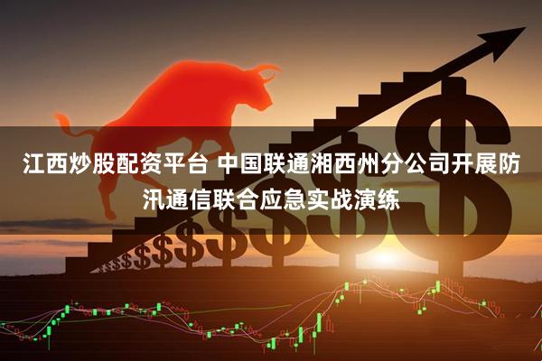 江西炒股配资平台 中国联通湘西州分公司开展防汛通信联合应急实战演练