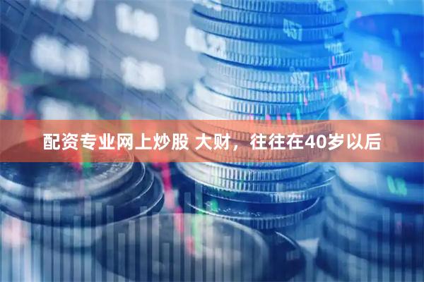 配资专业网上炒股 大财,往往在40岁以后