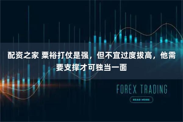 配资之家 粟裕打仗是强,但不宜过度拔高,他需要支撑才可独当一面