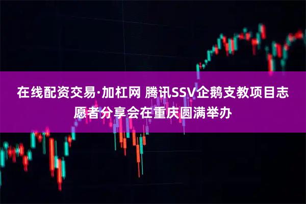 在线配资交易·加杠网 腾讯SSV企鹅支教项目志愿者分享会在重庆圆满举办