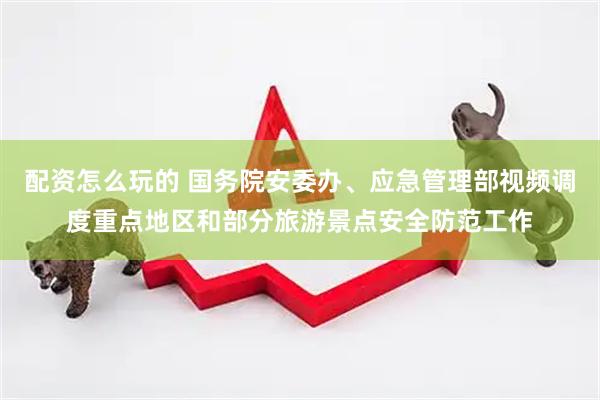 配资怎么玩的 国务院安委办、应急管理部视频调度重点地区和部分旅游景点安全防范工作